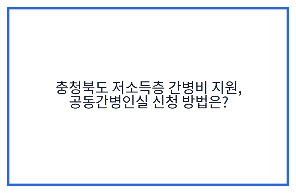 충청북도 저소득층 간병비 지원, 공동간병인실 신청 방법은?
