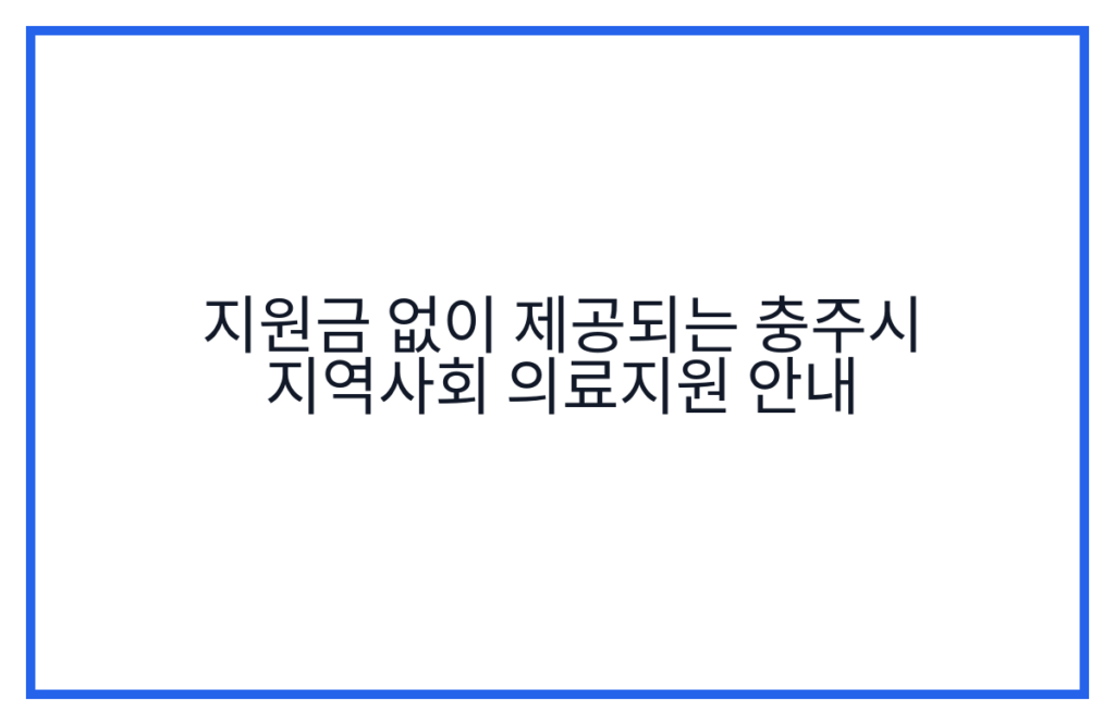 지원금 없이 제공되는 충주시 지역사회 의료지원 안내