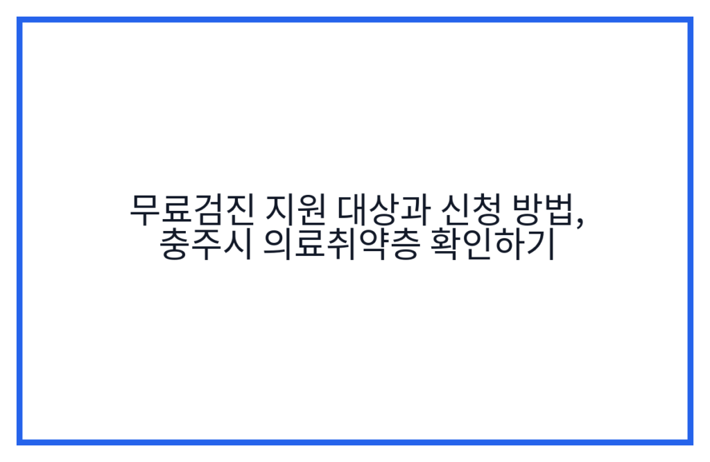 무료검진 지원 대상과 신청 방법, 충주시 의료취약층 확인하기