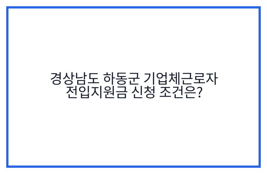 경상남도 하동군 기업체근로자 전입지원금 신청 조건은?