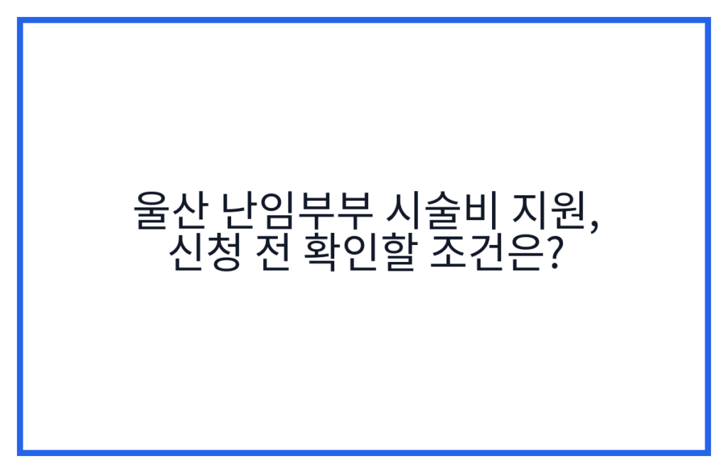 울산 난임부부 시술비 지원, 신청 전 확인할 조건은?