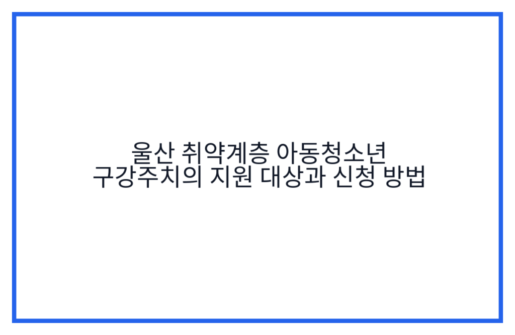 울산 취약계층 아동청소년 구강주치의 지원 대상과 신청 방법
