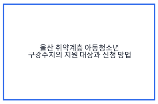 울산 취약계층 아동청소년 구강주치의 지원 대상과 신청 방법
