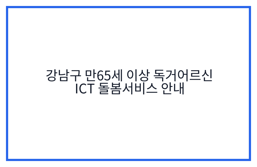 강남구 만65세 이상 독거어르신 ICT 돌봄서비스 안내