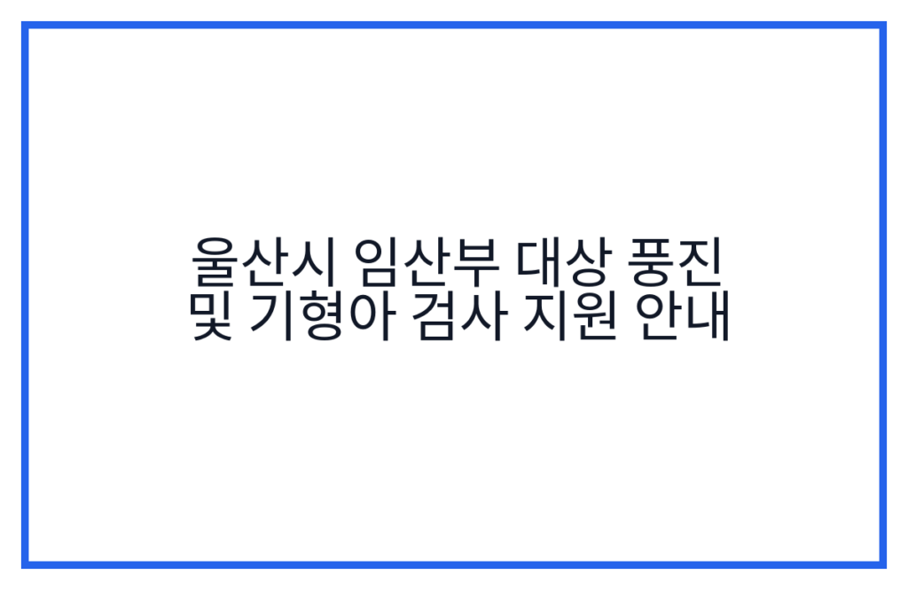울산시 임산부 대상 풍진 및 기형아 검사 지원 안내