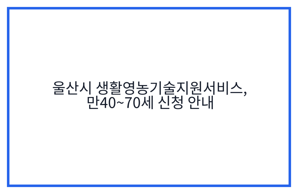 울산시 생활영농기술지원서비스, 만40~70세 신청 안내