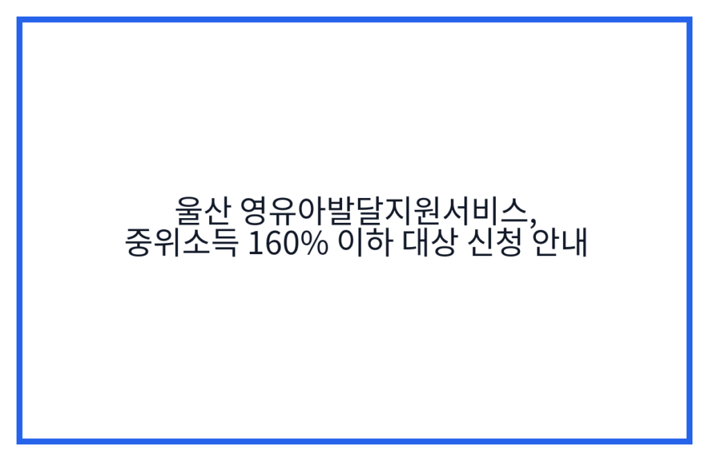 울산 영유아발달지원서비스, 중위소득 160% 이하 대상 신청 안내