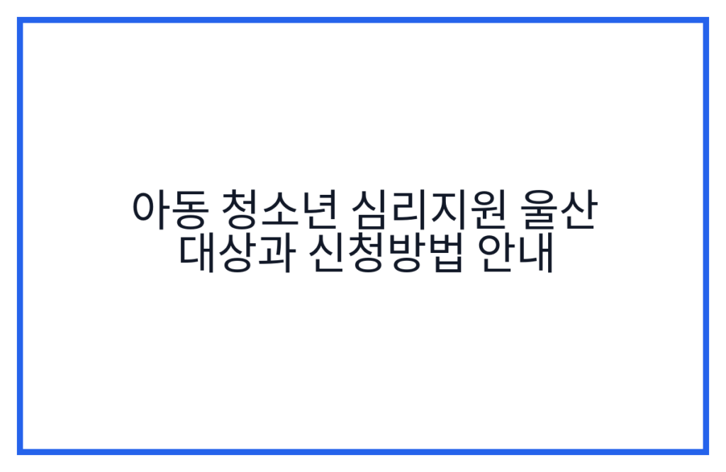 아동 청소년 심리지원 울산 대상과 신청방법 안내
