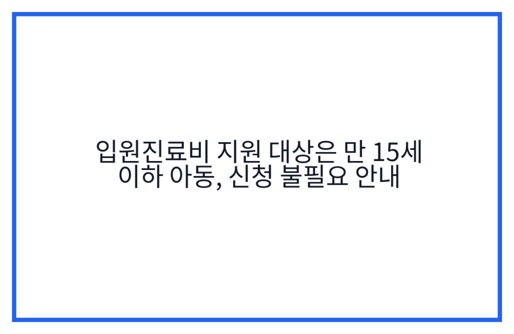 입원진료비 지원 대상은 만 15세 이하 아동, 신청 불필요 안내