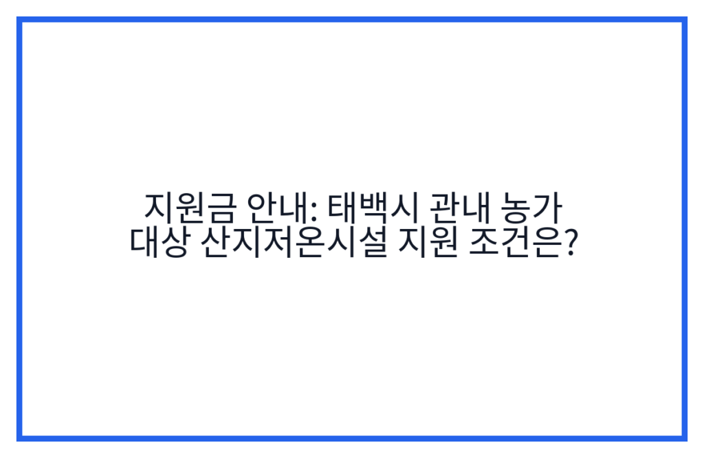 지원금 안내: 태백시 관내 농가 대상 산지저온시설 지원 조건은?