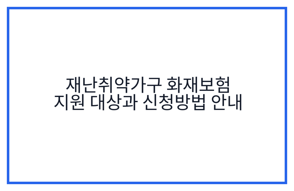 재난취약가구 화재보험 지원 대상과 신청방법 안내