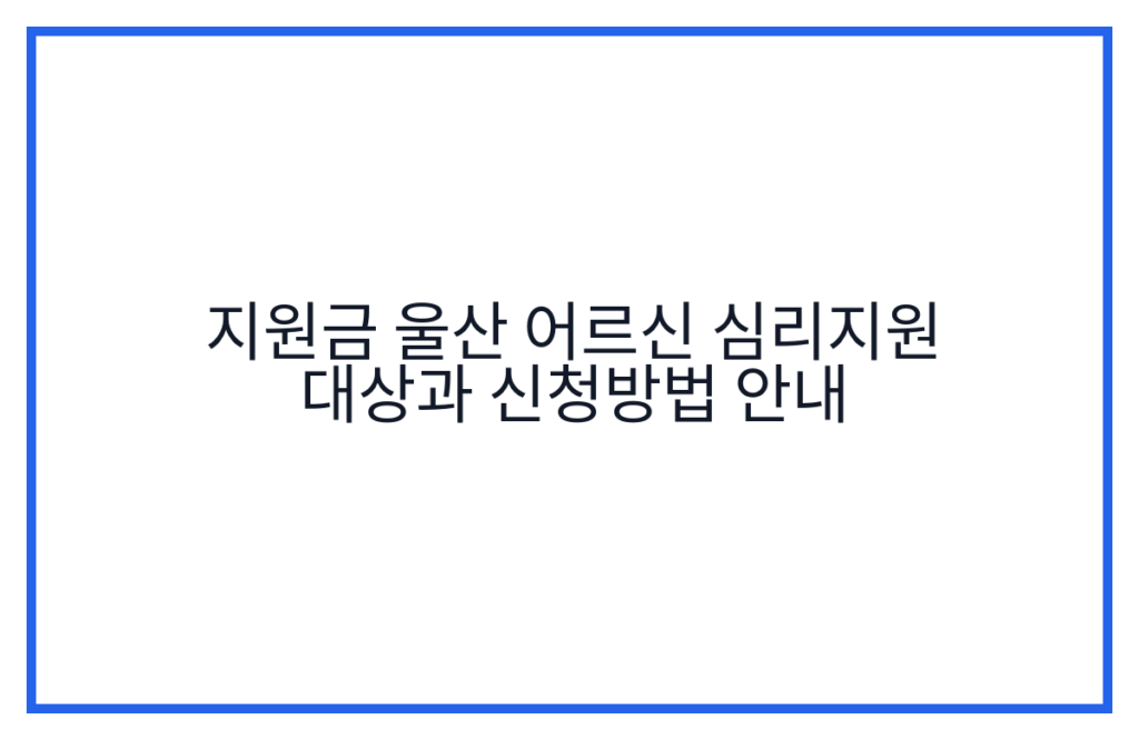 지원금 울산 어르신 심리지원 대상과 신청방법 안내