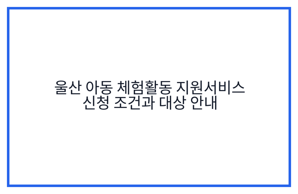 울산 아동 체험활동 지원서비스 신청 조건과 대상 안내
