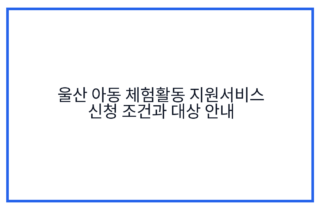 울산 아동 체험활동 지원서비스 신청 조건과 대상 안내