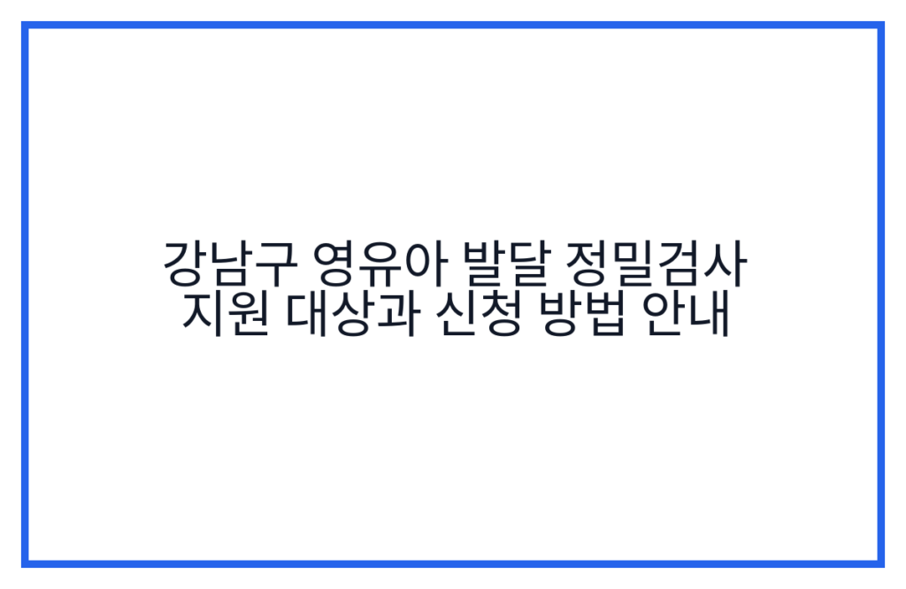 강남구 영유아 발달 정밀검사 지원 대상과 신청 방법 안내