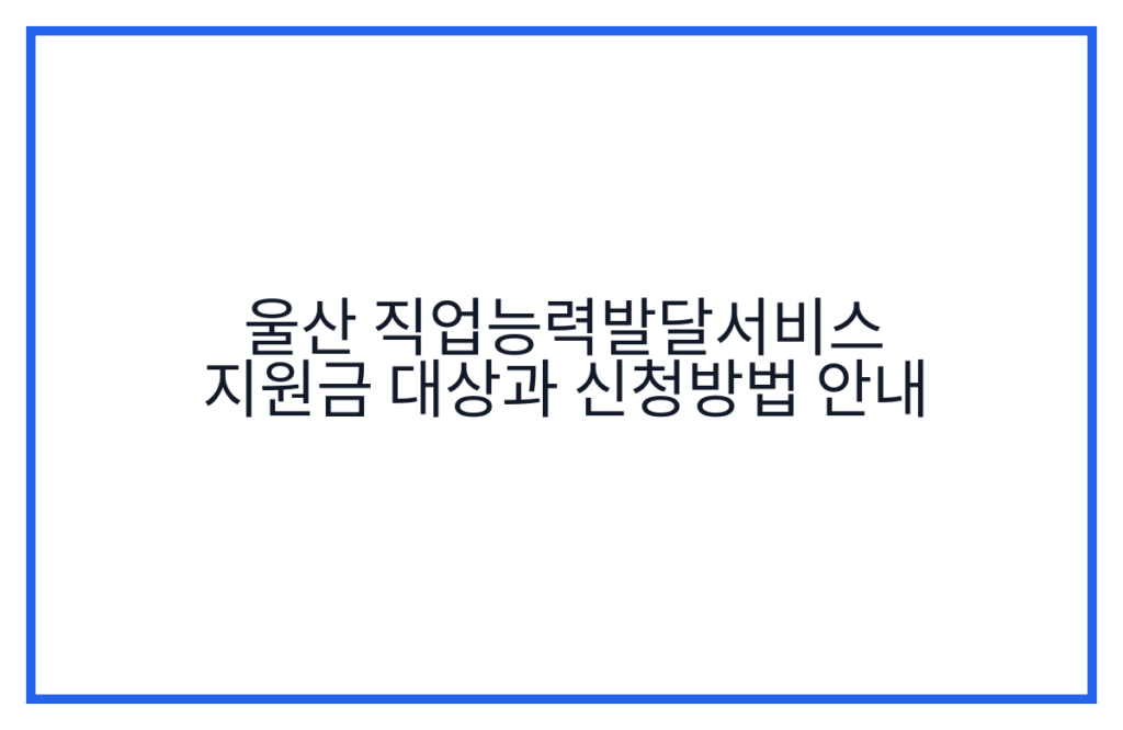 울산 직업능력발달서비스 지원금 대상과 신청방법 안내