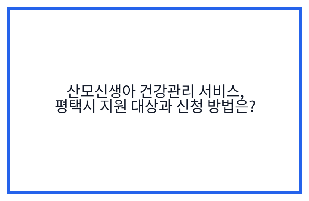 산모신생아 건강관리 서비스, 평택시 지원 대상과 신청 방법은?