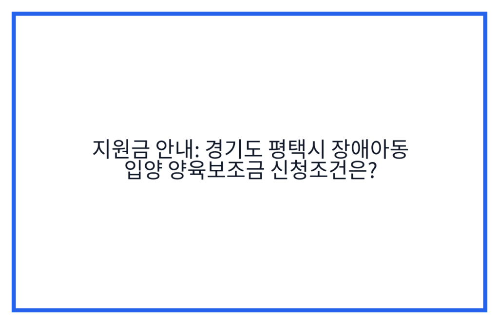 지원금 안내: 경기도 평택시 장애아동 입양 양육보조금 신청조건은?