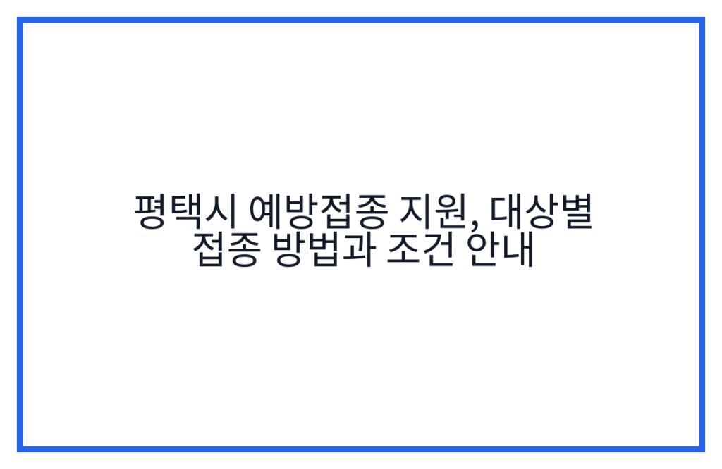평택시 예방접종 지원, 대상별 접종 방법과 조건 안내