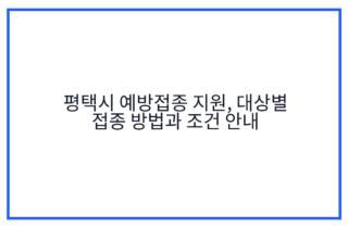평택시 예방접종 지원, 대상별 접종 방법과 조건 안내
