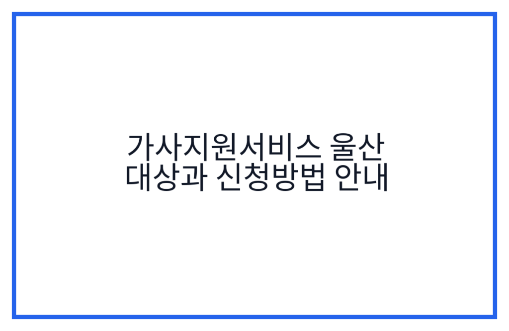 가사지원서비스 울산 대상과 신청방법 안내