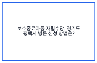 보호종료아동 자립수당, 경기도 평택시 방문 신청 방법은?