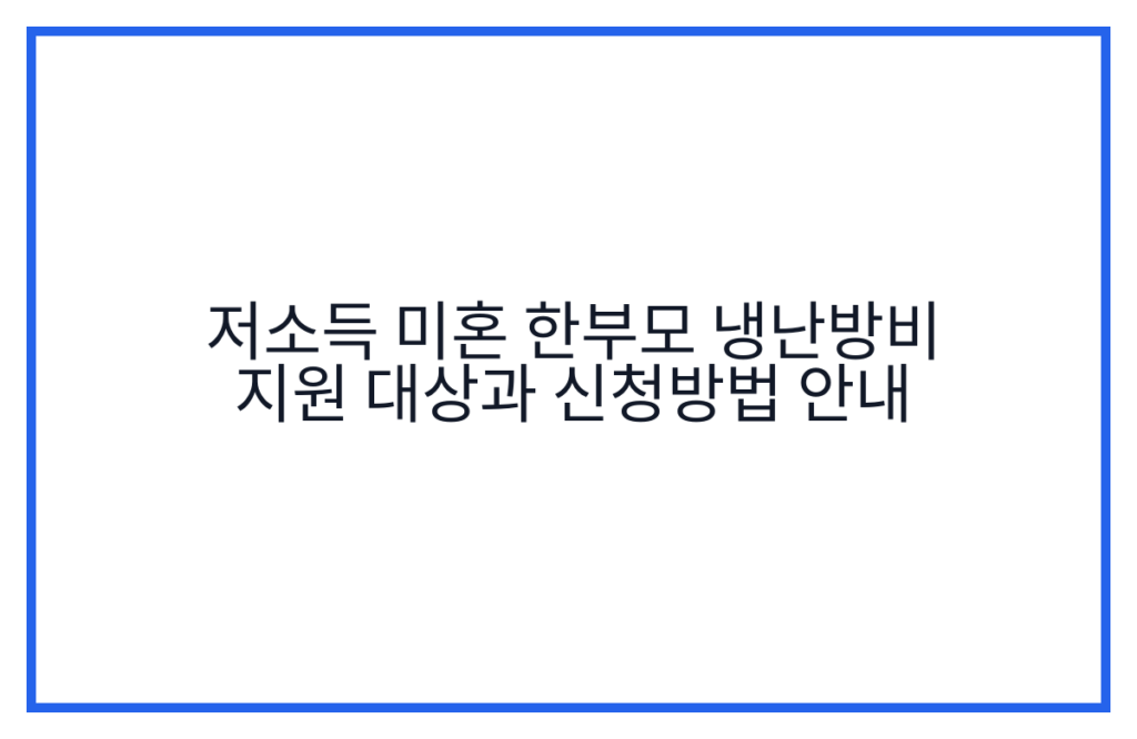 저소득 미혼 한부모 냉난방비 지원 대상과 신청방법 안내