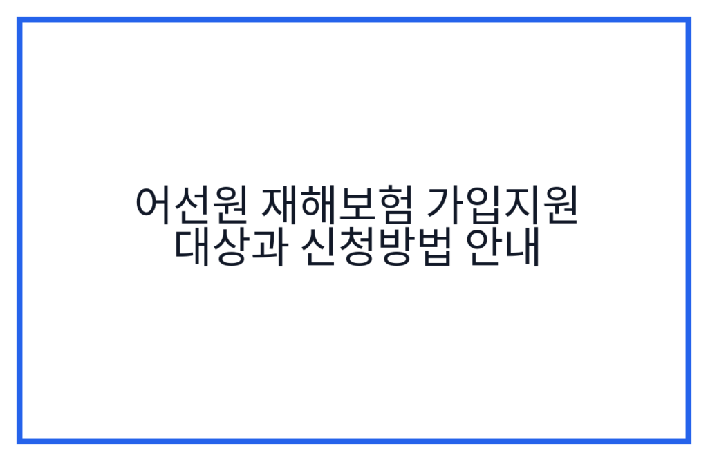 어선원 재해보험 가입지원 대상과 신청방법 안내