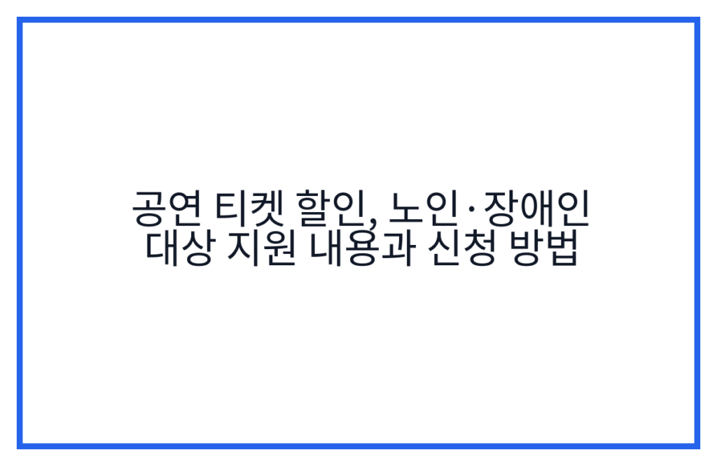 공연 티켓 할인, 노인·장애인 대상 지원 내용과 신청 방법