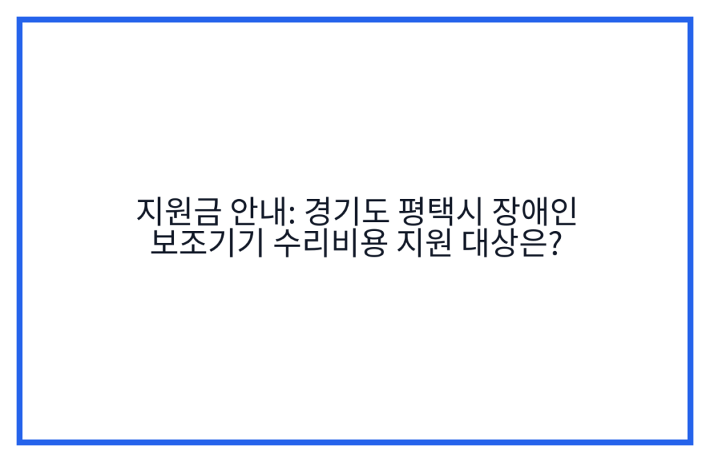 지원금 안내: 경기도 평택시 장애인 보조기기 수리비용 지원 대상은?
