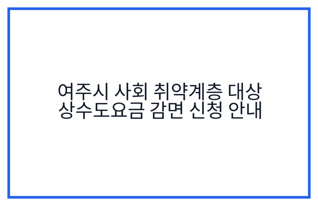 여주시 사회 취약계층 대상 상수도요금 감면 신청 안내