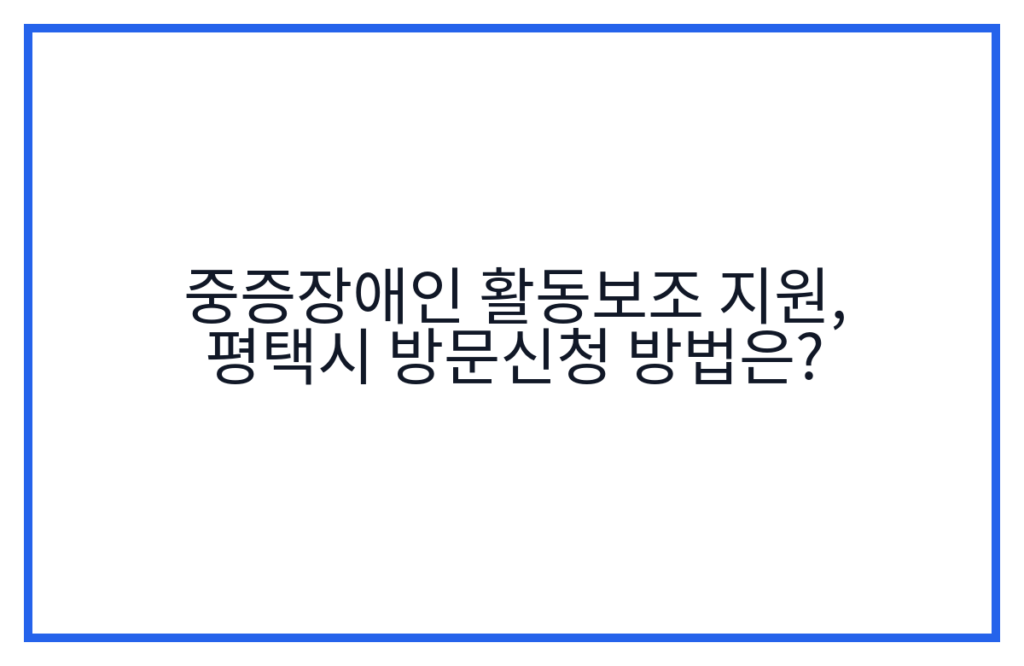 중증장애인 활동보조 지원, 평택시 방문신청 방법은?