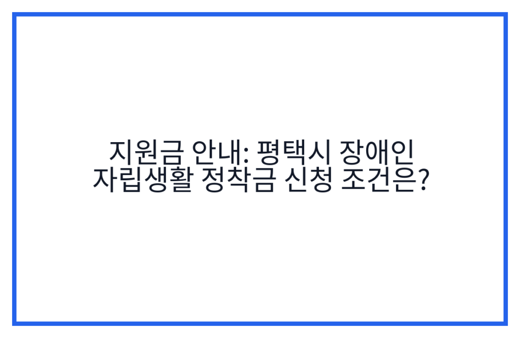 지원금 안내: 평택시 장애인 자립생활 정착금 신청 조건은?