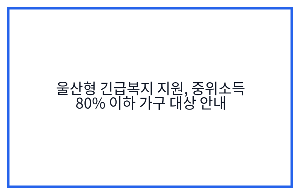 울산형 긴급복지 지원, 중위소득 80% 이하 가구 대상 안내