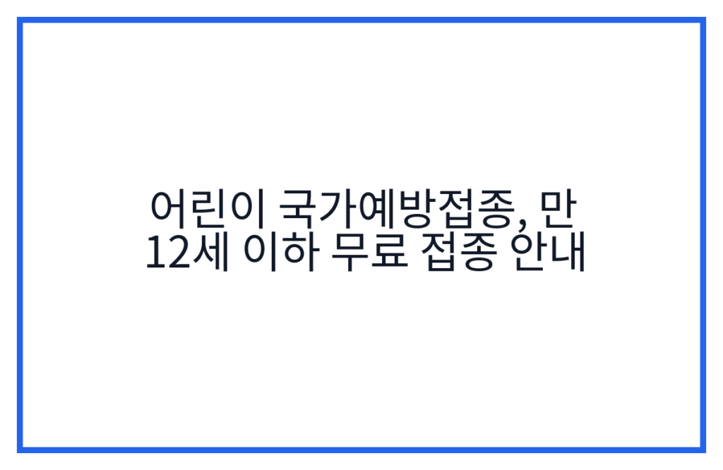 어린이 국가예방접종, 만 12세 이하 무료 접종 안내