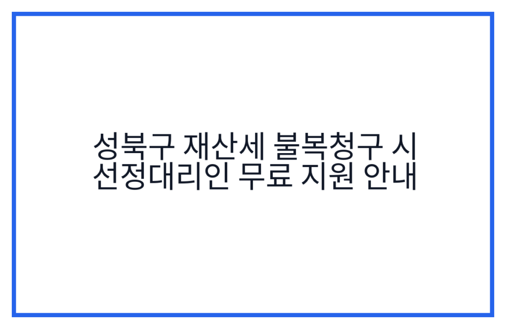 성북구 재산세 불복청구 시 선정대리인 무료 지원 안내