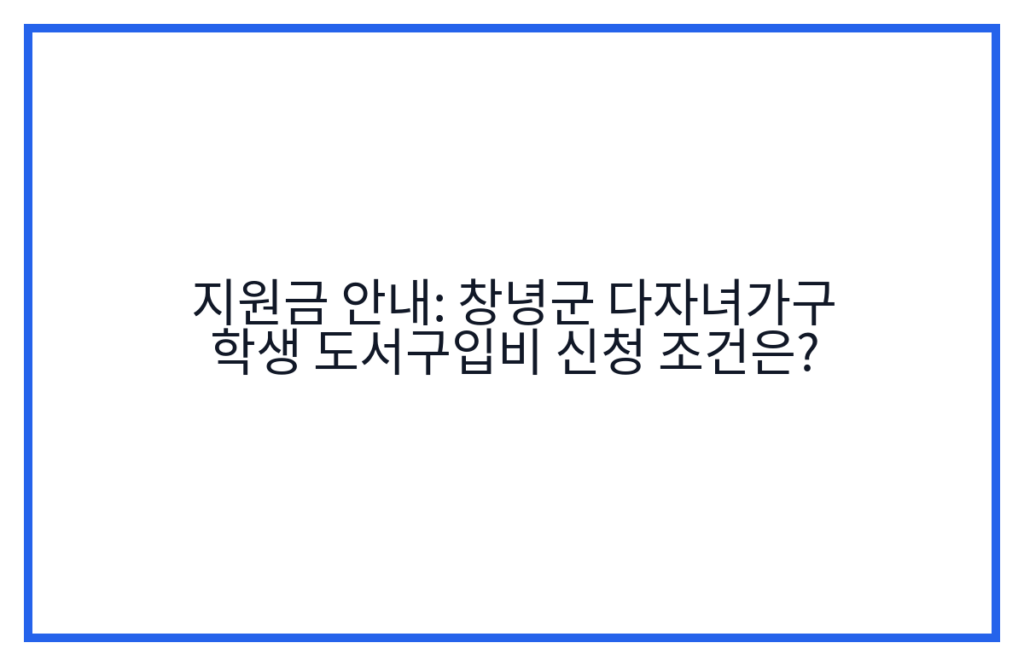 지원금 안내: 창녕군 다자녀가구 학생 도서구입비 신청 조건은?