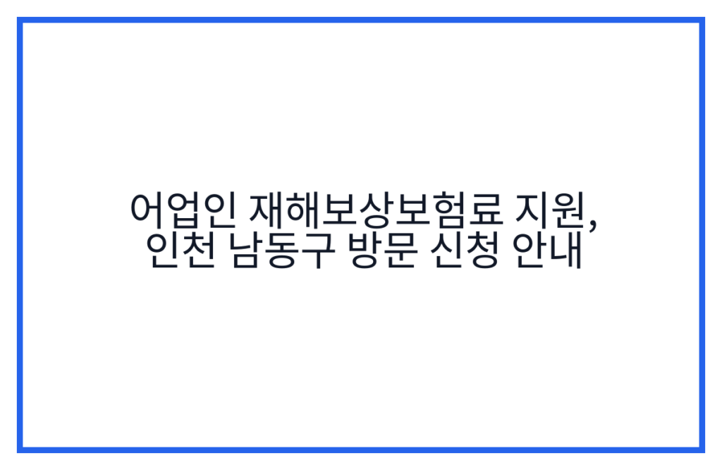 어업인 재해보상보험료 지원, 인천 남동구 방문 신청 안내
