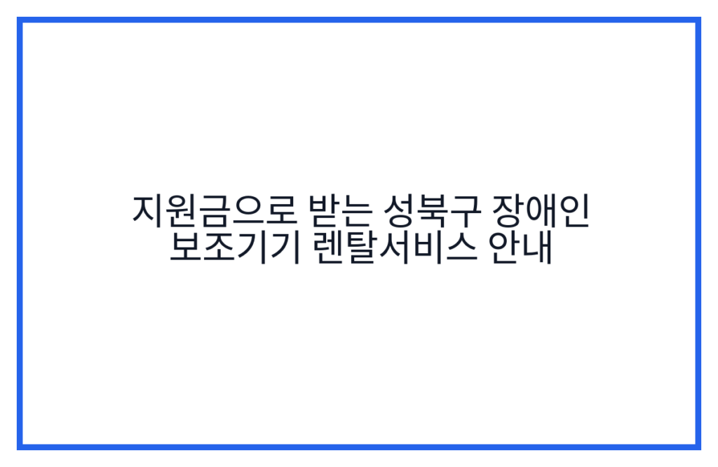 지원금으로 받는 성북구 장애인 보조기기 렌탈서비스 안내