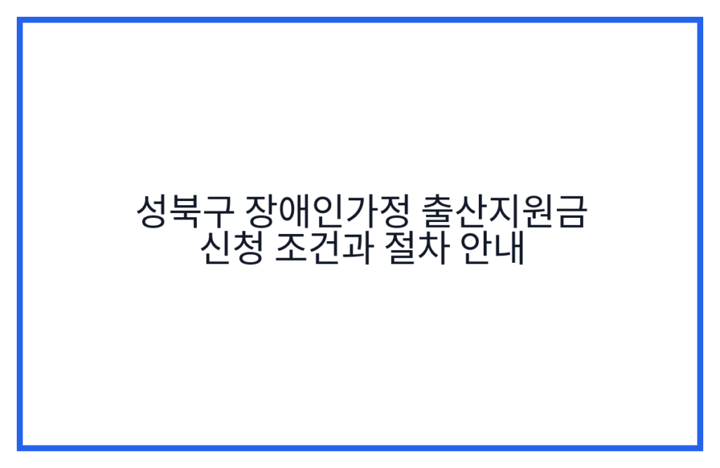 성북구 장애인가정 출산지원금 신청 조건과 절차 안내