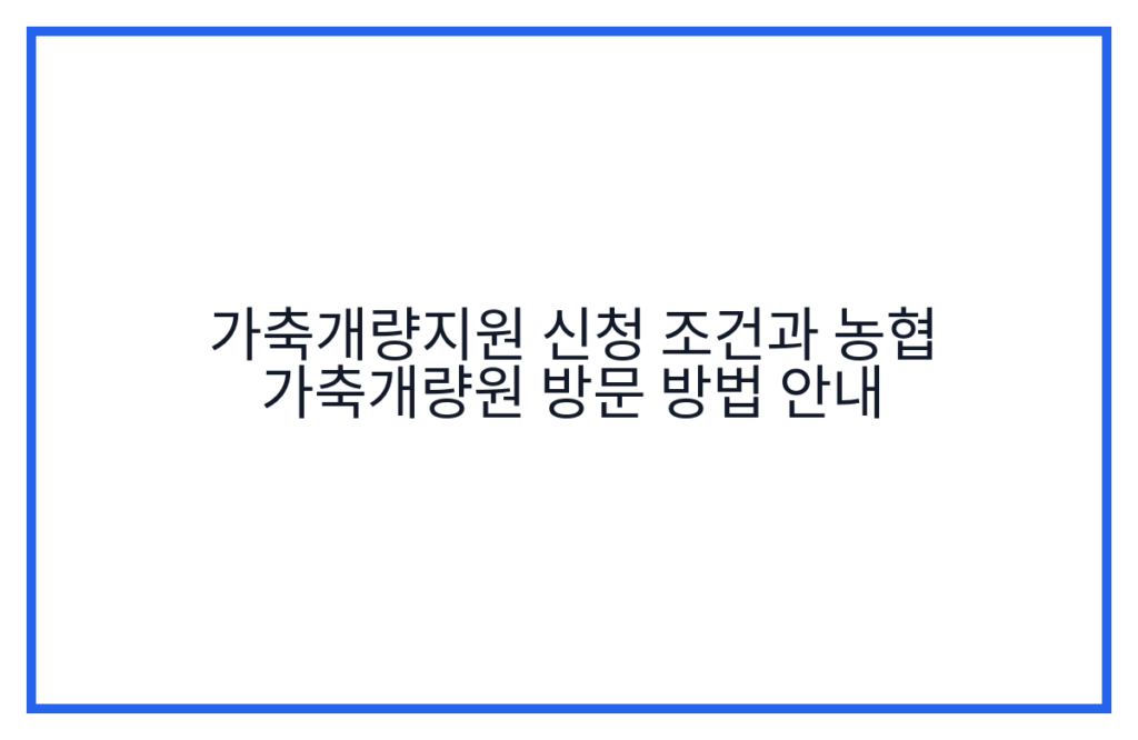 가축개량지원 신청 조건과 농협 가축개량원 방문 방법 안내
