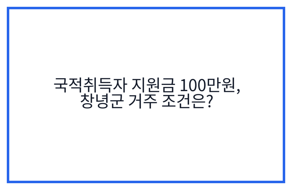 국적취득자 지원금 100만원, 창녕군 거주 조건은?