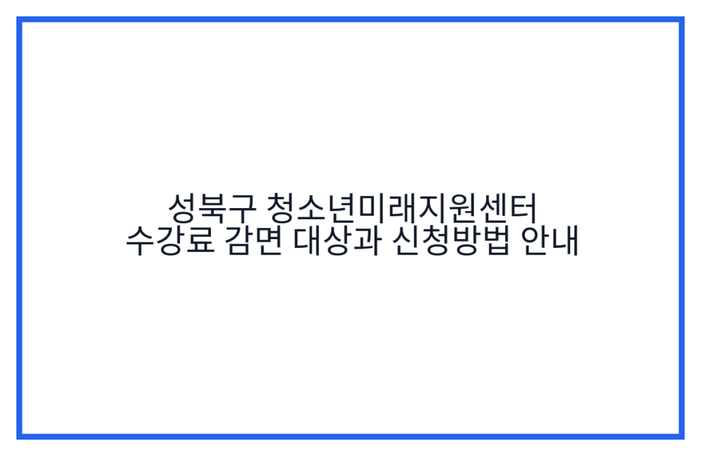 성북구 청소년미래지원센터 수강료 감면 대상과 신청방법 안내
