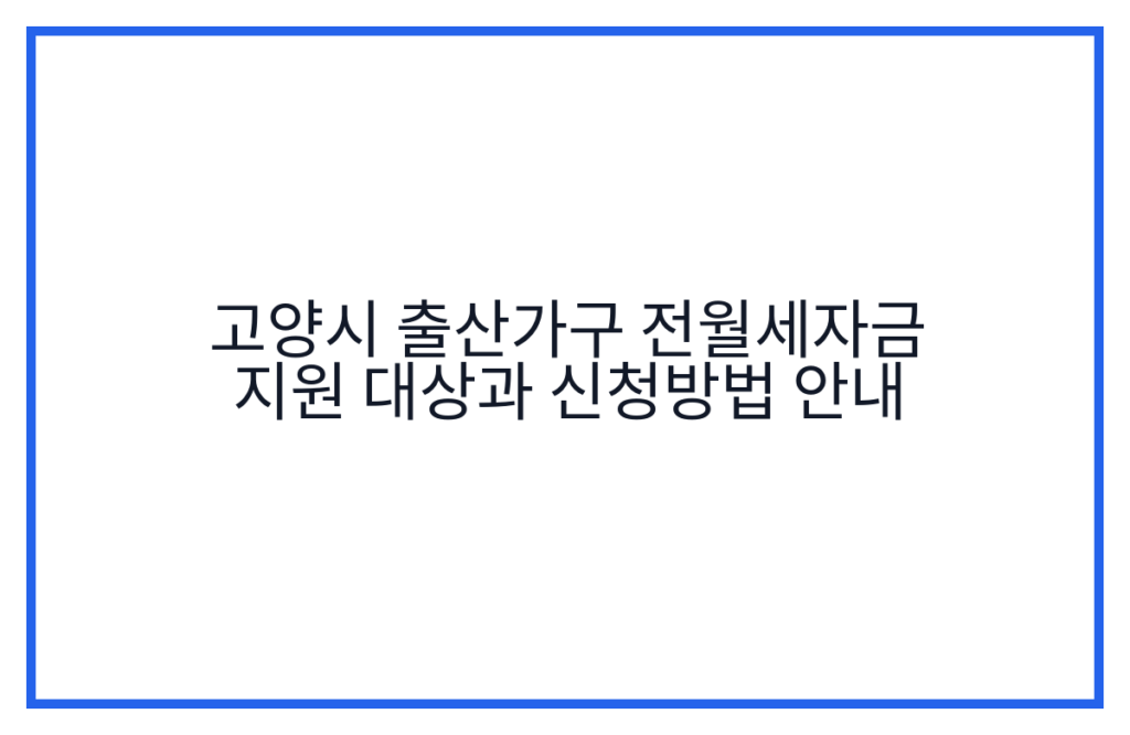 고양시 출산가구 전월세자금 지원 대상과 신청방법 안내