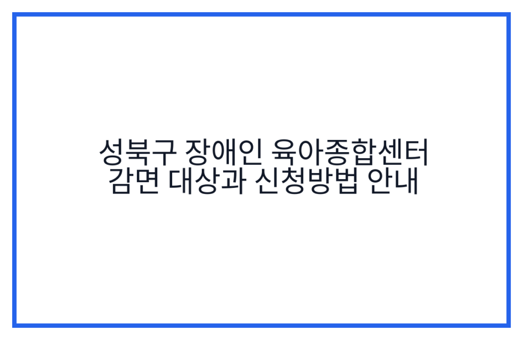 성북구 장애인 육아종합센터 감면 대상과 신청방법 안내