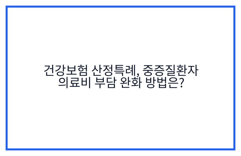 건강보험 산정특례, 중증질환자 의료비 부담 완화 방법은?