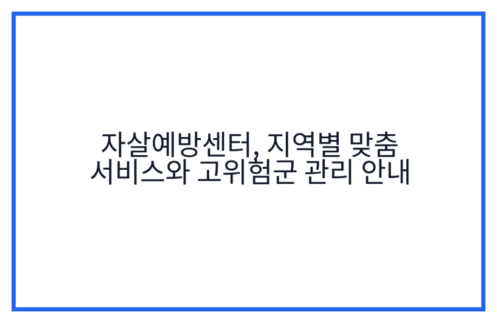자살예방센터, 지역별 맞춤 서비스와 고위험군 관리 안내