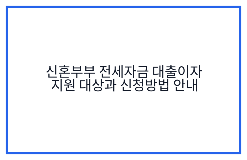 신혼부부 전세자금 대출이자 지원 대상과 신청방법 안내