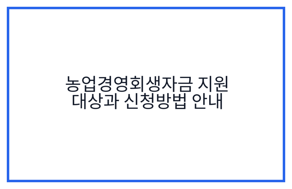 농업경영회생자금 지원 대상과 신청방법 안내