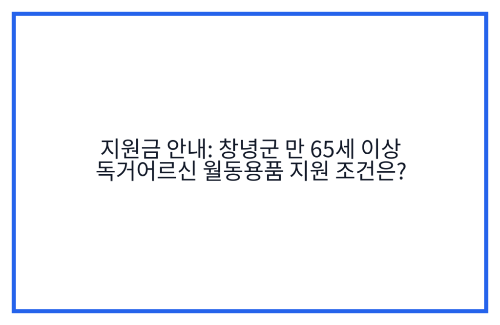 지원금 안내: 창녕군 만 65세 이상 독거어르신 월동용품 지원 조건은?